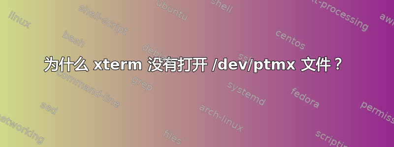 为什么 xterm 没有打开 /dev/ptmx 文件？