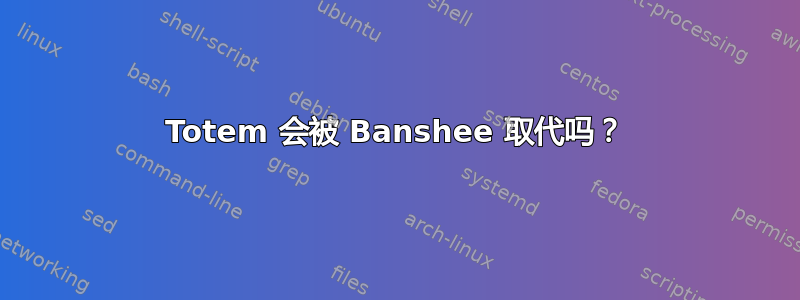 Totem 会被 Banshee 取代吗？