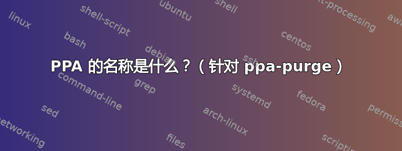 PPA 的名称是什么？（针对 ppa-purge）