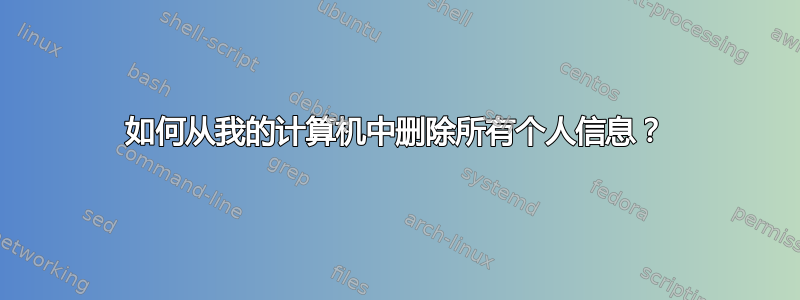 如何从我的计算机中删除所有个人信息？