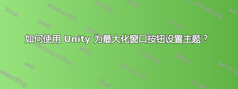 如何使用 Unity 为最大化窗口按钮设置主题？