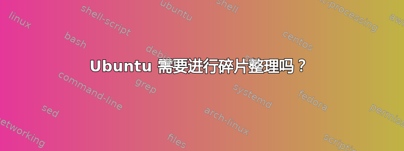 Ubuntu 需要进行碎片整理吗？