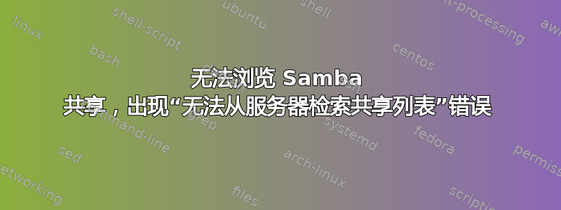 无法浏览 Samba 共享，出现“无法从服务器检索共享列表”错误