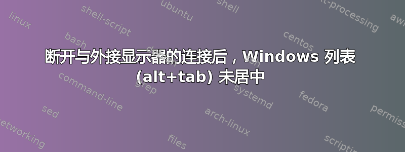 断开与外接显示器的连接后，Windows 列表 (alt+tab) 未居中