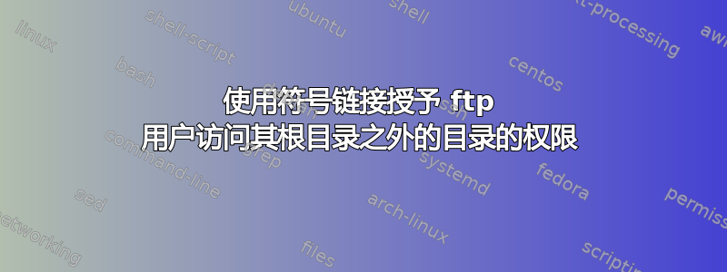 使用符号链接授予 ftp 用户访问其根目录之外的目录的权限