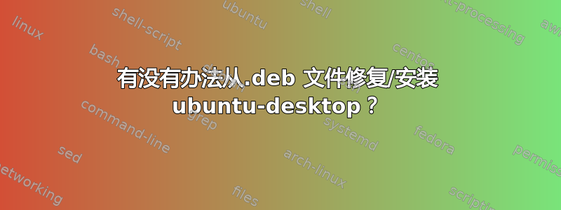 有没有办法从.deb 文件修复/安装 ubuntu-desktop？