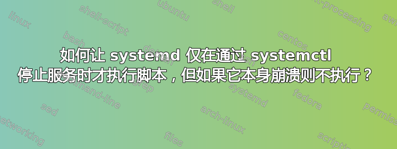 如何让 systemd 仅在通过 systemctl 停止服务时才执行脚本，但如果它本身崩溃则不执行？