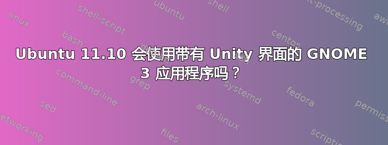 Ubuntu 11.10 会使用带有 Unity 界面的 GNOME 3 应用程序吗？