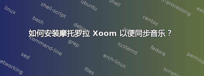 如何安装摩托罗拉 Xoom 以便同步音乐？