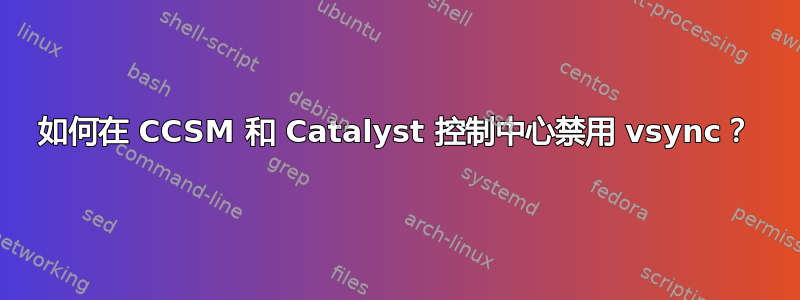 如何在 CCSM 和 Catalyst 控制中心禁用 vsync？