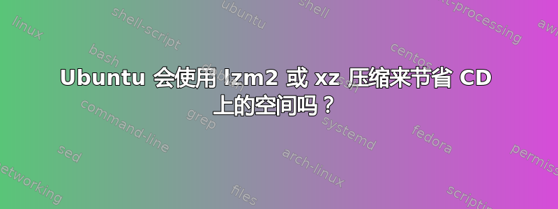 Ubuntu 会使用 lzm2 或 xz 压缩来节省 CD 上的空间吗？