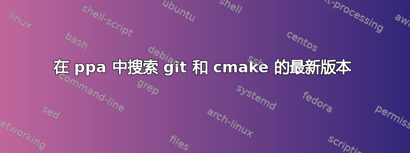 在 ppa 中搜索 git 和 cmake 的最新版本