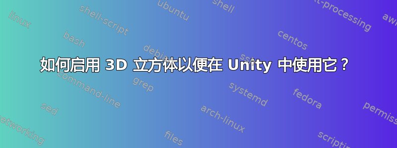 如何启用 3D 立方体以便在 Unity 中使用它？