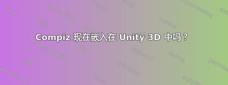 Compiz 现在嵌入在 Unity 3D 中吗？