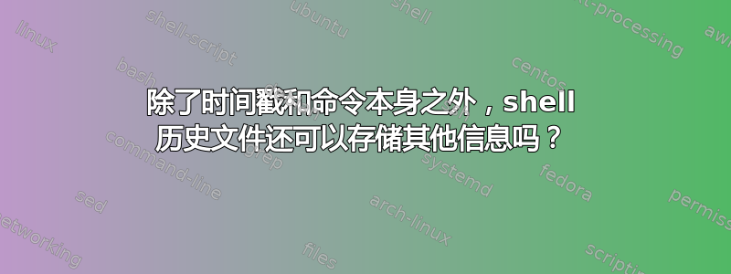 除了时间戳和命令本身之外，shell 历史文件还可以存储其他信息吗？