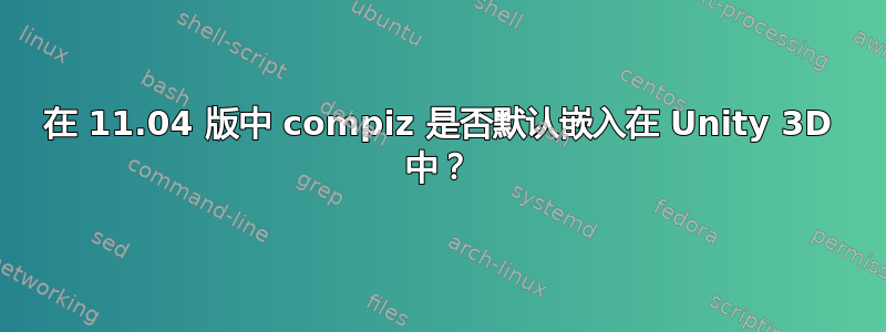 在 11.04 版中 compiz 是否默认嵌入在 Unity 3D 中？