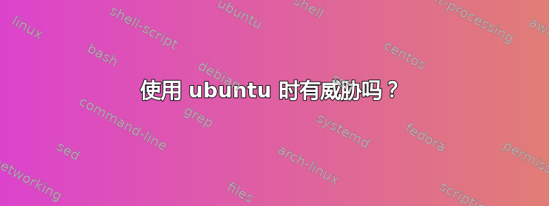 使用 ubuntu 时有威胁吗？