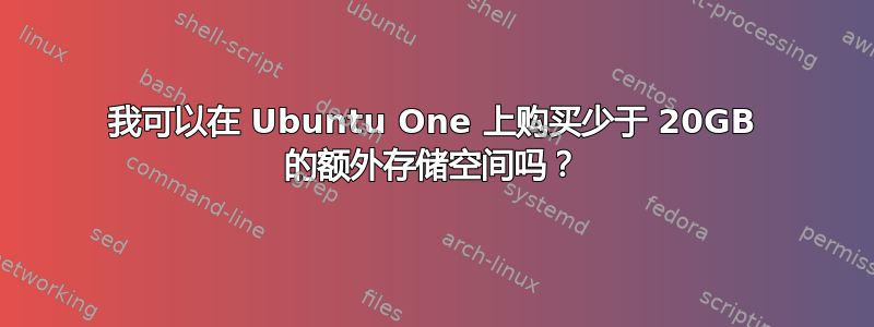 我可以在 Ubuntu One 上购买少于 20GB 的额外存储空间吗？