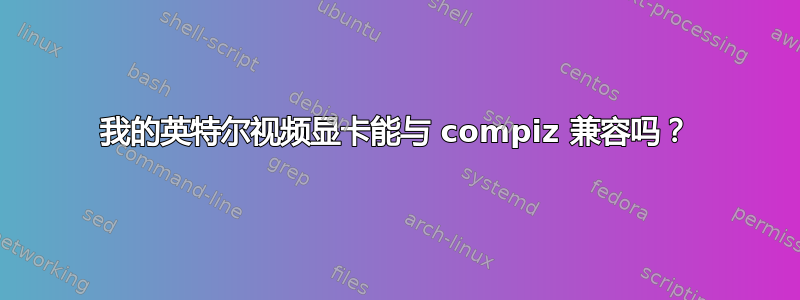 我的英特尔视频显卡能与 compiz 兼容吗？