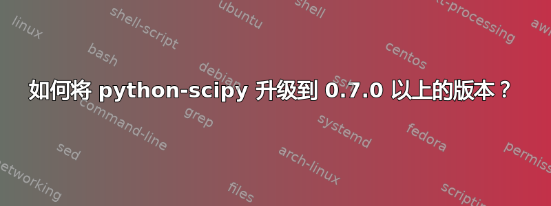 如何将 python-scipy 升级到 0.7.0 以上的版本？