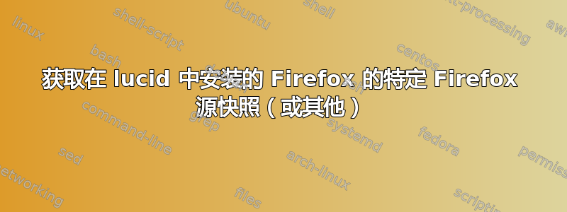 获取在 lucid 中安装的 Firefox 的特定 Firefox 源快照（或其他）