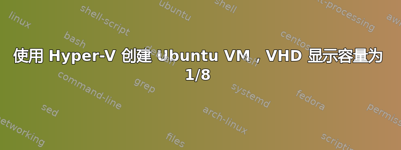 使用 Hyper-V 创建 Ubuntu VM，VHD 显示容量为 1/8