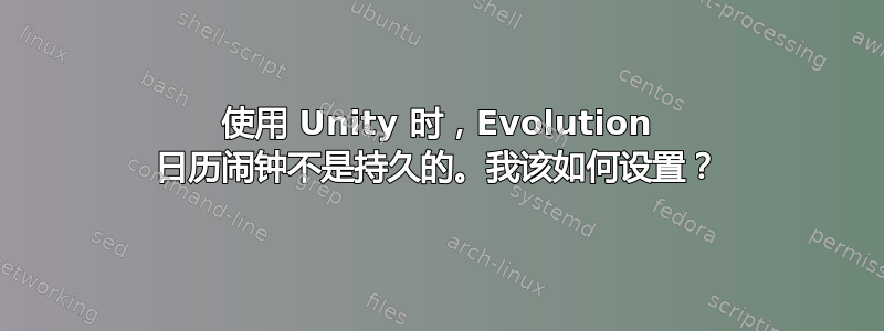 使用 Unity 时，Evolution 日历闹钟不是持久的。我该如何设置？