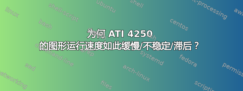 为何 ATI 4250 的图形运行速度如此缓慢/不稳定/滞后？