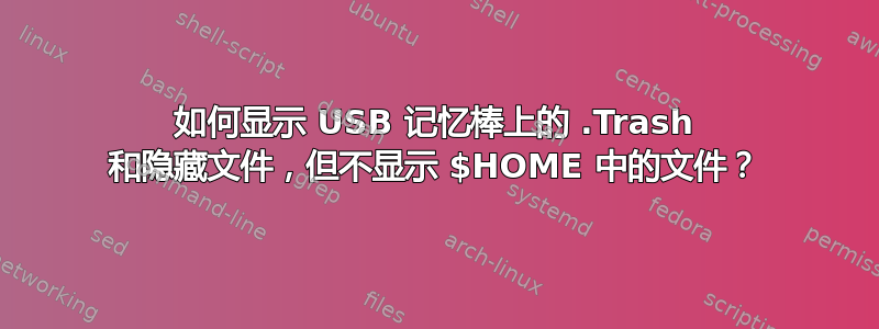 如何显示 USB 记忆棒上的 .Trash 和隐藏文件，但不显示 $HOME 中的文件？