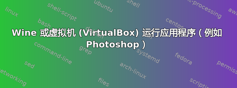 Wine 或虚拟机 (VirtualBox) 运行应用程序（例如 Photoshop）