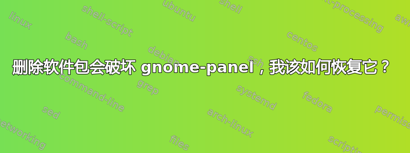 删除软件包会破坏 gnome-panel，我该如何恢复它？