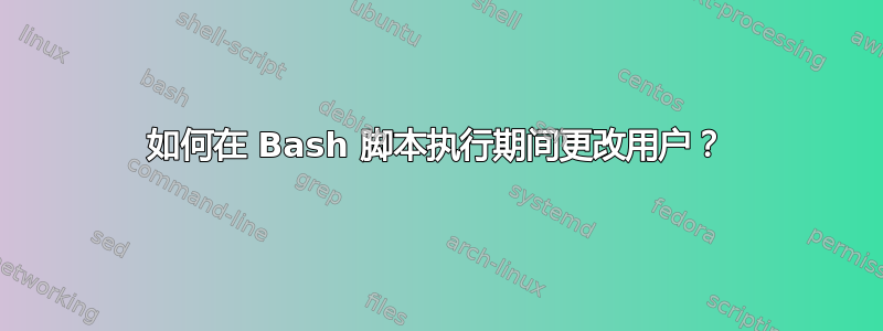 如何在 Bash 脚本执行期间更改用户？