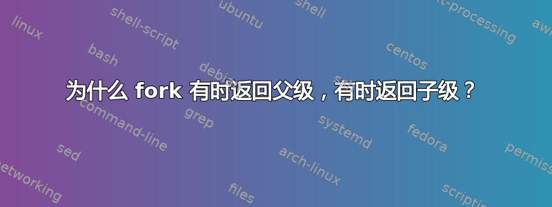 为什么 fork 有时返回父级，有时返回子级？