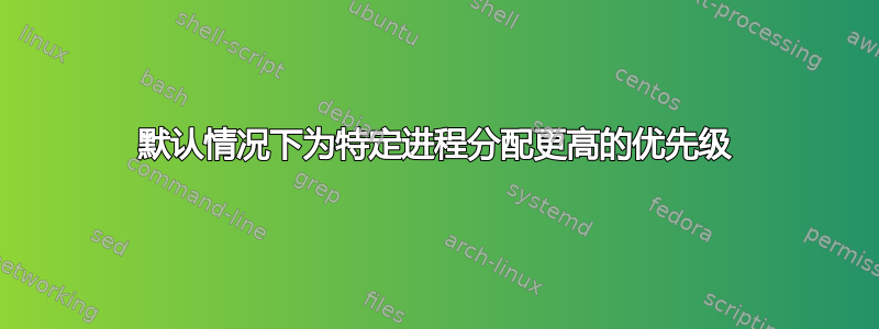 默认情况下为特定进程分配更高的优先级