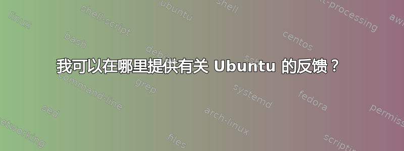 我可以在哪里提供有关 Ubuntu 的反馈？