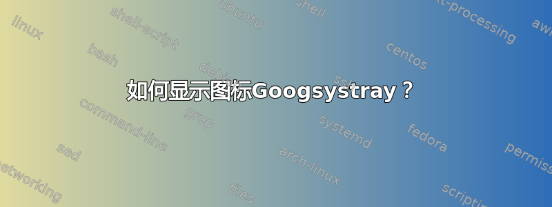 如何显示图标Googsystray？