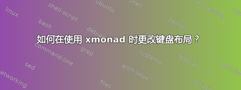 如何在使用 xmonad 时更改键盘布局？