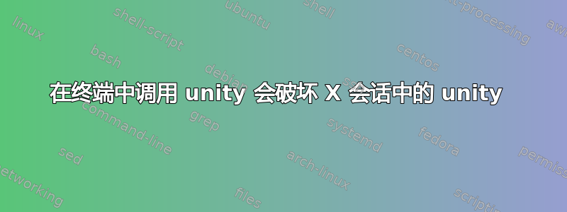 在终端中调用 unity 会破坏 X 会话中的 unity 