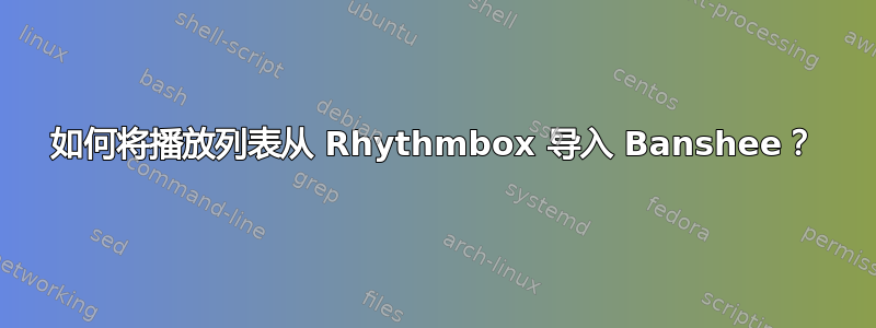 如何将播放列表从 Rhythmbox 导入 Banshee？