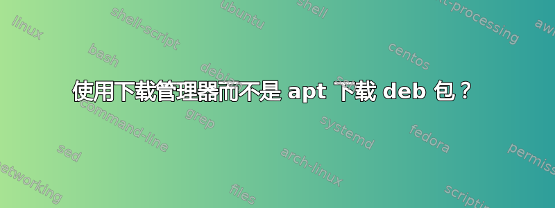 使用下载管理器而不是 apt 下载 deb 包？