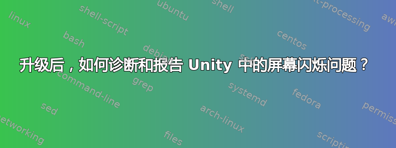 升级后，如何诊断和报告 Unity 中的屏幕闪烁问题？