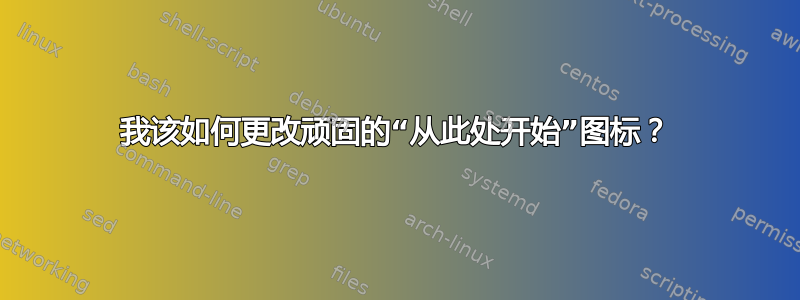 我该如何更改顽固的“从此处开始”图标？