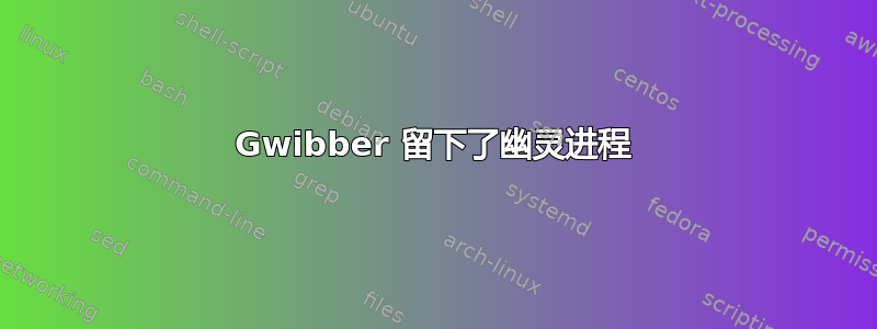 Gwibber 留下了幽灵进程