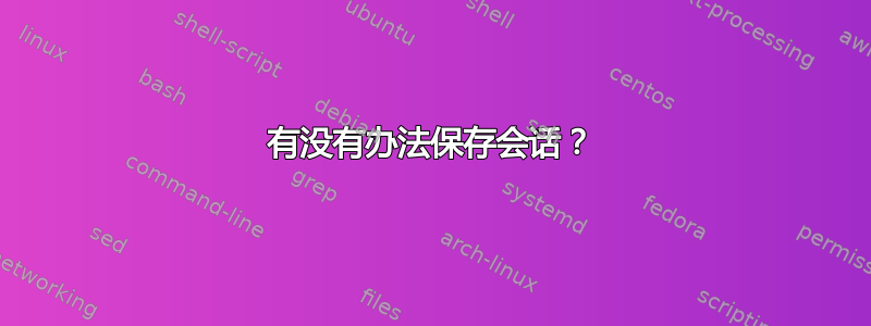 有没有办法保存会话？