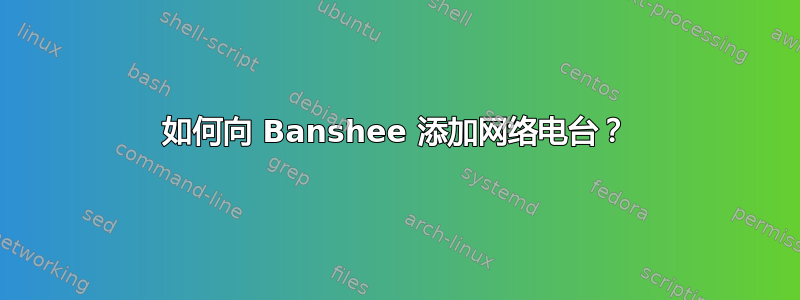 如何向 Banshee 添加网络电台？