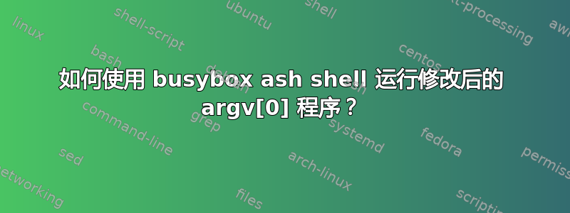 如何使用 busybox ash shell 运行修改后的 argv[0] 程序？