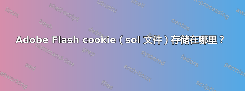 Adobe Flash cookie（sol 文件）存储在哪里？