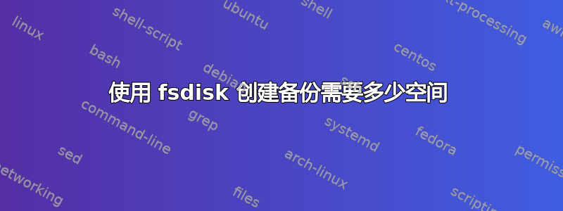 使用 fsdisk 创建备份需要多少空间