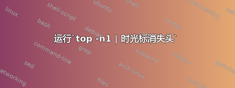 运行`top -n1 | 时光标消失头`