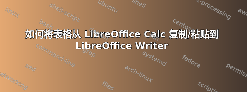 如何将表格从 LibreOffice Calc 复制/粘贴到 LibreOffice Writer